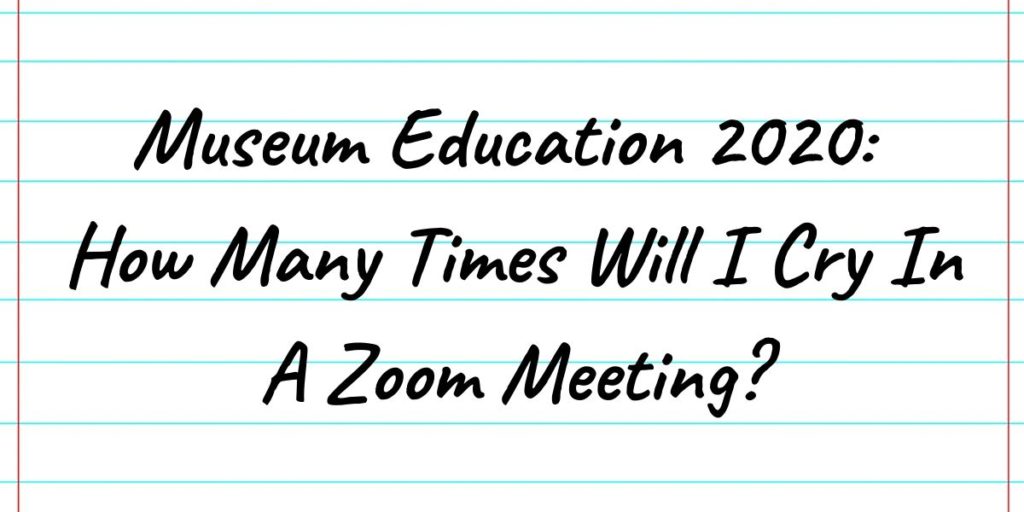 On a background like lined paper a student would have in a binder, a text in handwriting like script reads “Museum Education 2020: How Many Times Will I Cry In A Zoom Meeting?”