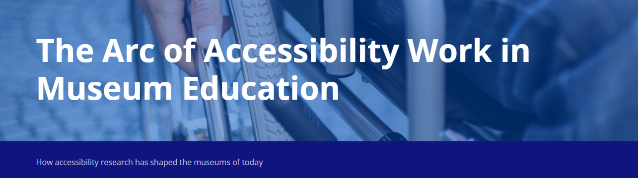 Banner image with text. Text reads "The Arc of Accessibility work in Museum Education How accessibility research has shaped the museums of today". The image is laid over a close up photo of a hand holding the wheel of a wheelchair.