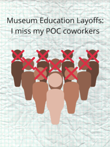 This color graphic has a crumpled graph paper background and the words “Museum Education Layoffs: I miss my POC coworkers” along the top. Beneath the text, the outlines of people with a variety of skin colors are depicted in a group. All of the outlines have red Xs on their faces except for the white individual in front. 